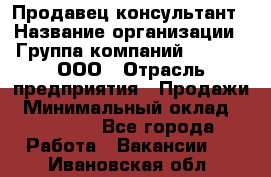 Продавец-консультант › Название организации ­ Группа компаний A.Trade, ООО › Отрасль предприятия ­ Продажи › Минимальный оклад ­ 15 000 - Все города Работа » Вакансии   . Ивановская обл.